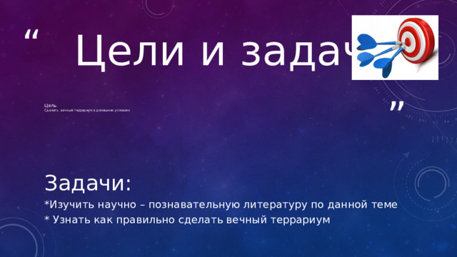  Цели и задачи Цель  : Сделать вечный террариум в домашних условиях Задачи:  *Изучить научно – познавательную литературу по данной теме * Узнать как правильно сделать вечный террариум 