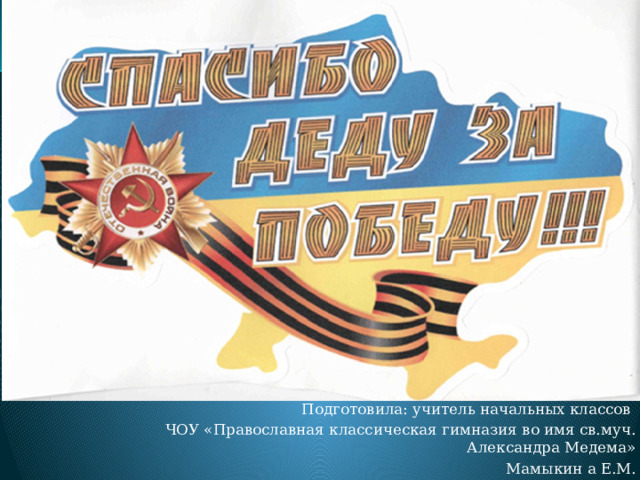 Подготовила: учитель начальных классов ЧОУ «Православная классическая гимназия во имя св.муч. Александра Медема»  Мамыкин а Е.М. 