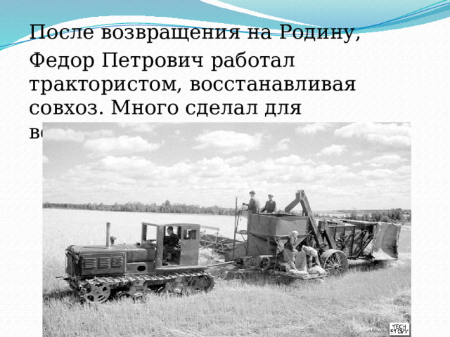 После возвращения на Родину, Федор Петрович работал трактористом, восстанавливая совхоз. Много сделал для возрождения родного края . 