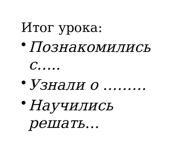 Итог урока: Познакомились с….. Узнали о ……… Научились решать … 