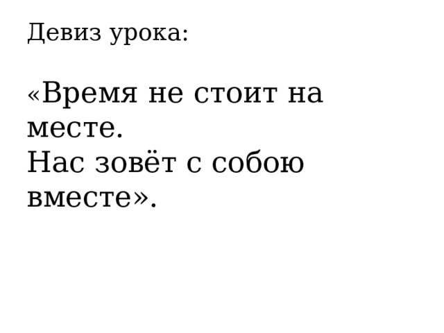 Девиз урока:   « Время не стоит на месте.  Нас зовёт с собою вместе».   