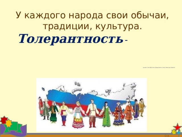 У каждого народа свои обычаи, традиции, культура. Толерантность  -   терпимость к чужому образу жизни, поведению, обычаям, чувствам, мнениям, идеям, верованиям.     О.В. 
