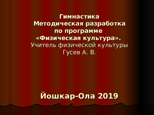      Гимнастика  Методическая разработка  по программе  «Физическая культура».  Учитель физической культуры  Гусев А. В.      Йошкар-Ола 2019   