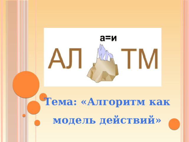 Тема: «Алгоритм как модель действий»