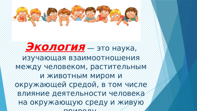 Экология   — это наука, изучающая взаимоотношения между человеком, растительным и животным миром и окружающей средой, в том числе влияние деятельности человека на окружающую среду и живую природу.   