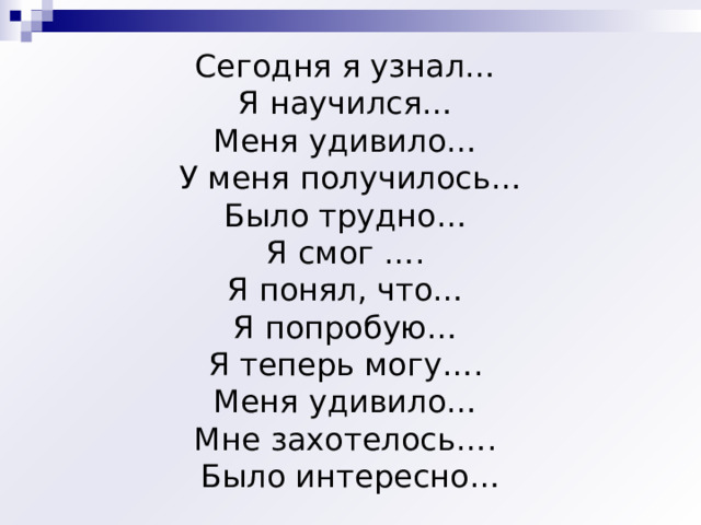 Сегодня я узнал… Я научился… Меня удивило… У меня получилось… Было трудно… Я смог …. Я понял, что… Я попробую… Я теперь могу…. Меня удивило… Мне захотелось…. Было интересно… 