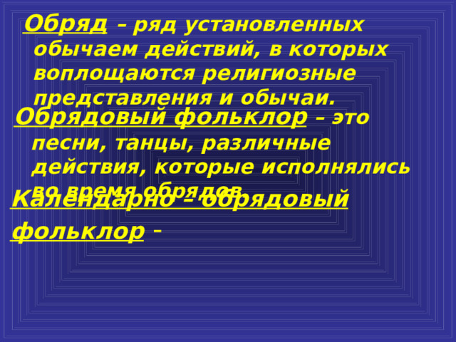 Обряд  – ряд установленных обычаем действий, в которых воплощаются религиозные представления и обычаи. Обрядовый фольклор – это песни, танцы, различные действия, которые исполнялись во время обрядов. Календарно – обрядовый фольклор - 