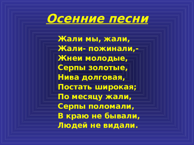 Осенние песни Жали мы, жали, Жали- пожинали,- Жнеи молодые, Серпы золотые, Нива долговая, Постать широкая; По месяцу жали, Серпы поломали, В краю не бывали, Людей не видали. 