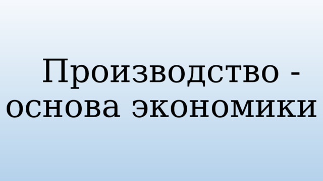  Производство -  основа экономики 