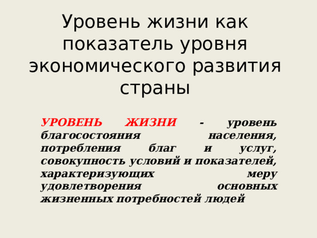 Уровень жизни как показатель уровня экономического развития страны УРОВЕНЬ ЖИЗНИ - уровень благосостояния населения, потребления благ и услуг, совокупность условий и показателей, характеризующих меру удовлетворения основных жизненных потребностей людей 