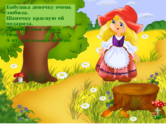 Бабушка девочку очень любила.  Шапочку красную ей подарила.  Девочка имя забыла свое.  А ну, подскажите имя ее.