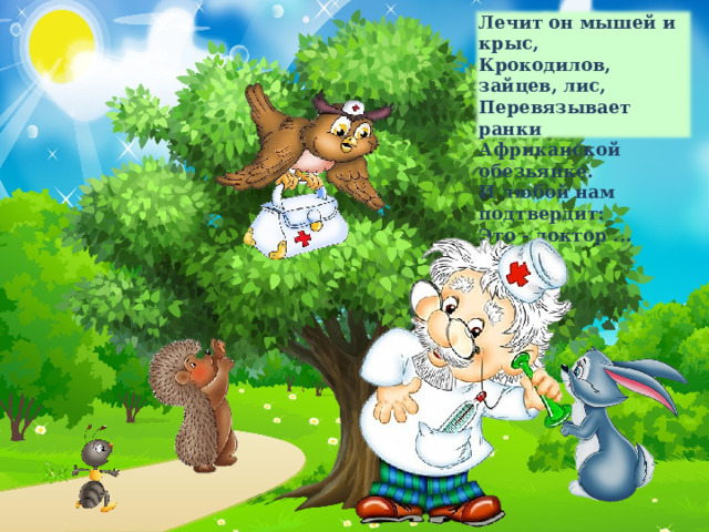 Лечит он мышей и крыс,  Крокодилов, зайцев, лис,  Перевязывает ранки  Африканской обезьянке.  И любой нам подтвердит:  Это - доктор ... 17