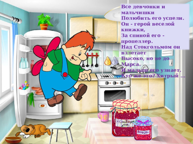 Все девчонки и мальчишки  Полюбить его успели.  Он - герой веселой книжки,  За спиной его - пропеллер.  Над Стокгольмом он взлетает  Высоко, но не до Марса.  И малыш его узнает.  Кто же это? Хитрый ...