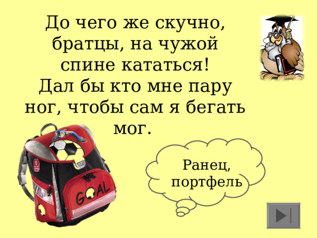До чего же скучно, братцы, на чужой спине кататься!  Дал бы кто мне пару ног, чтобы сам я бегать мог. Ранец, портфель