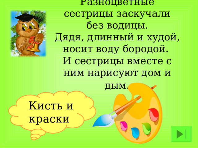 Разноцветные сестрицы заскучали без водицы.  Дядя, длинный и худой, носит воду бородой.  И сестрицы вместе с ним нарисуют дом и дым .  Кисть и краски