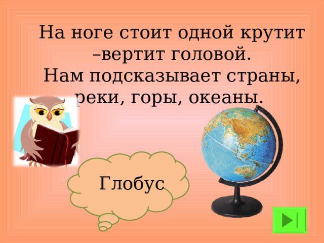 На ноге стоит одной крутит –вертит головой.  Нам подсказывает страны, реки, горы, океаны.   Глобус
