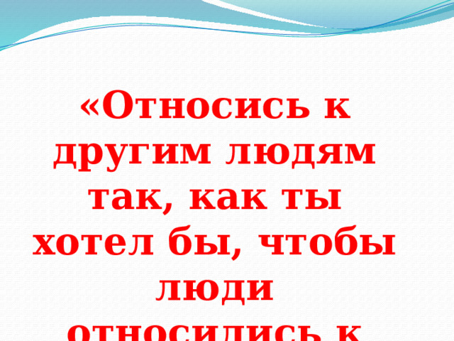 «Относись к другим людям так, как ты хотел бы, чтобы люди относились к тебе»