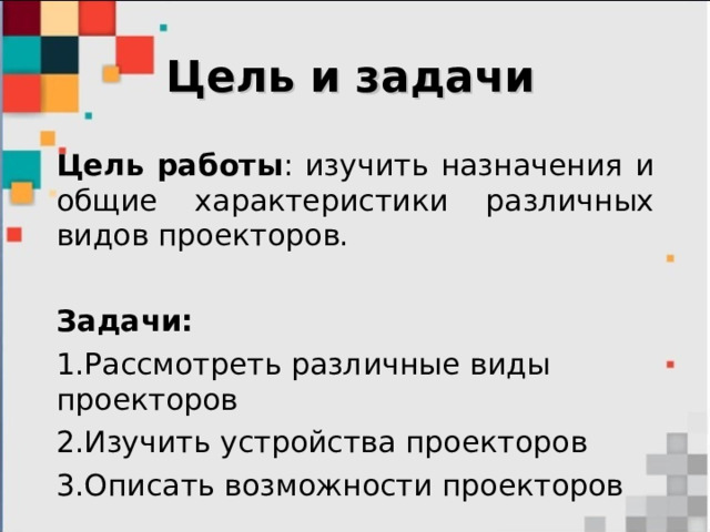 Цель и задачи Цель работы : изучить назначения и общие характеристики различных видов проекторов. Задачи: Рассмотреть различные виды проекторов Изучить устройства проекторов Описать возможности проекторов 