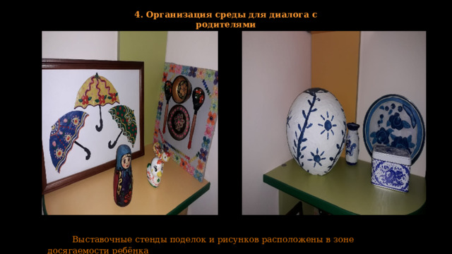 4. Организация среды для диалога с родителями  Выставочные стенды поделок и рисунков расположены в зоне досягаемости ребёнка 