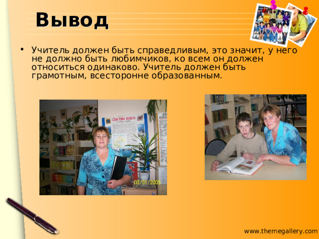 Вывод Учитель должен быть справедливым, это значит, у него не должно быть любимчиков, ко всем он должен относиться одинаково. Учитель должен быть грамотным, всесторонне образованным.  
