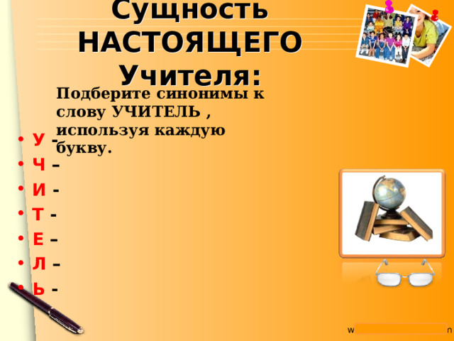 Сущность НАСТОЯЩЕГО Учителя: Подберите синонимы к слову УЧИТЕЛЬ , используя каждую букву. У - Ч – И - Т - Е – Л – Ь - 