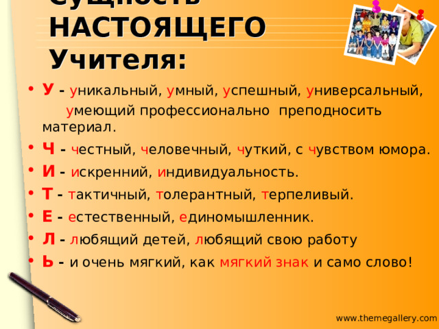 Сущность НАСТОЯЩЕГО Учителя: У - у никальный, у мный, у спешный, у ниверсальный,  у меющий профессионально преподносить материал. Ч  - ч естный, ч еловечный, ч уткий, с ч увством юмора. И - и скренний, и ндивидуальность. Т - т актичный, т олерантный, т ерпеливый. Е - е стественный, е диномышленник. Л - л юбящий детей, л юбящий свою работу Ь - и очень мягкий, как мягкий знак и само слово! 