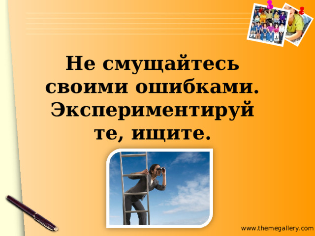 Не смущайтесь своими ошибками. Экспериментируйте, ищите. 