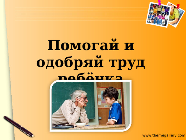 Помогай и одобряй труд ребёнка 