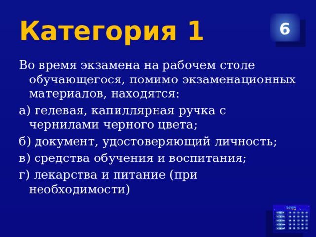 Категория 1 6 Во время экзамена на рабочем столе обучающегося, помимо экзаменационных материалов, находятся: а) гелевая, капиллярная ручка с чернилами черного цвета; б) документ, удостоверяющий личность; в) средства обучения и воспитания; г) лекарства и питание (при необходимости) 