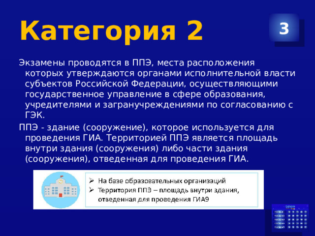 Категория 2 3 Экзамены проводятся в ППЭ, места расположения которых утверждаются органами исполнительной власти субъектов Российской Федерации, осуществляющими государственное управление в сфере образования, учредителями и загранучреждениями по согласованию с ГЭК. ППЭ - здание (сооружение), которое используется для проведения ГИА. Территорией ППЭ является площадь внутри здания (сооружения) либо части здания (сооружения), отведенная для проведения ГИА. 