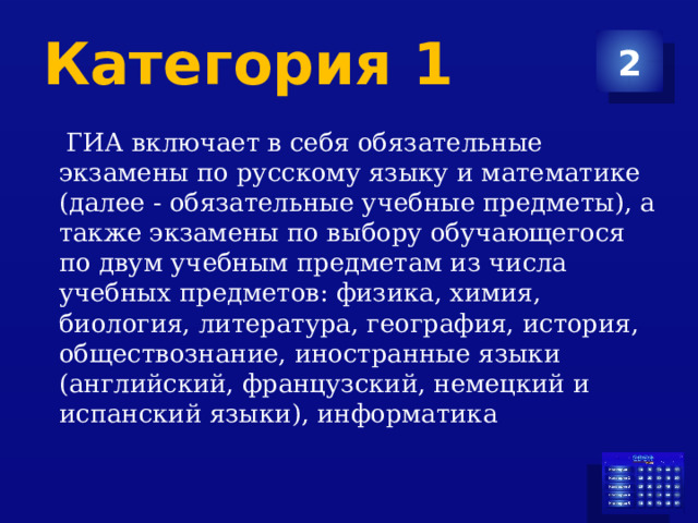 Категория 1 2  ГИА включает в себя обязательные экзамены по русскому языку и математике (далее - обязательные учебные предметы), а также экзамены по выбору обучающегося по двум учебным предметам из числа учебных предметов: физика, химия, биология, литература, география, история, обществознание, иностранные языки (английский, французский, немецкий и испанский языки), информатика 