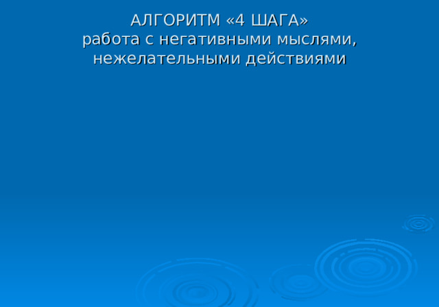 АЛГОРИТМ «4 ШАГА»  работа с негативными мыслями, нежелательными действиями 