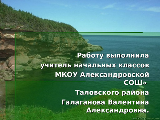  Работу выполнила учитель начальных классов МКОУ Александровской СОШ» Таловского района Галаганова Валентина Александровна.  