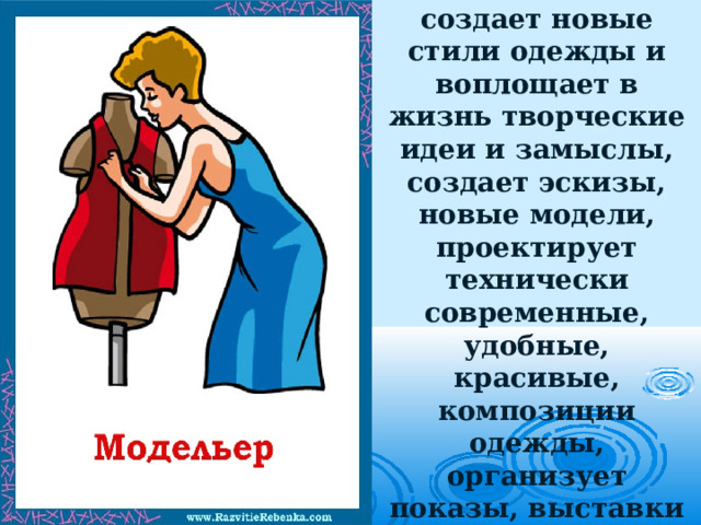 Модельер создает новые стили одежды и воплощает в жизнь творческие идеи и замыслы, создает эскизы, новые модели, проектирует технически современные, удобные, красивые, композиции одежды, организует показы, выставки модной одежды. 