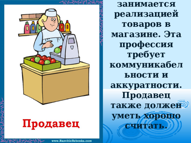 Продавец занимается реализацией товаров в магазине. Эта профессия требует коммуникабельности и аккуратности. Продавец также должен уметь хорошо считать. 