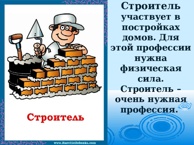Строитель участвует в постройках домов. Для этой профессии нужна физическая сила. Строитель – очень нужная профессия.   