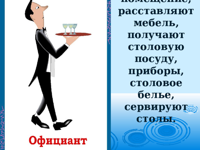 Официанты убирают помещение, расставляют мебель, получают столовую посуду, приборы, столовое белье, сервируют столы. 