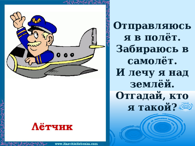 Отправляюсь я в полёт.  Забираюсь в самолёт.  И лечу я над землёй.  Отгадай, кто я такой?   