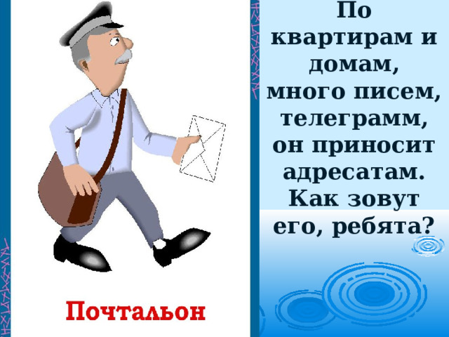 По квартирам и домам,  много писем, телеграмм,  он приносит адресатам.  Как зовут его, ребята?   