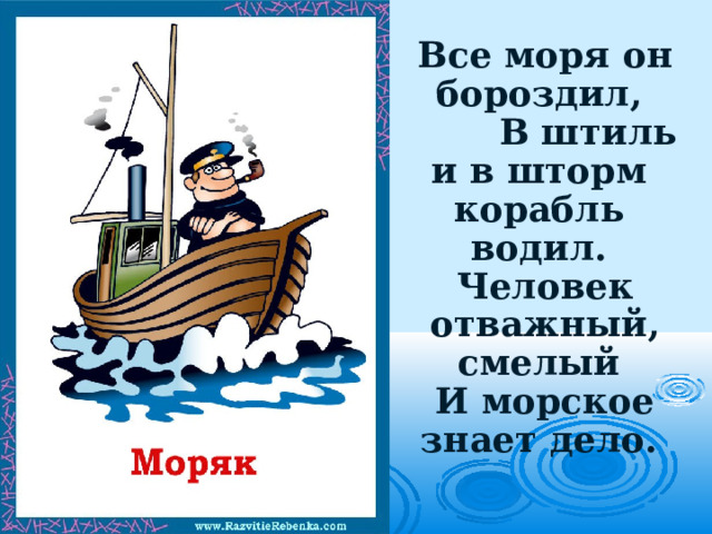 Все моря он бороздил,  В штиль и в шторм  корабль водил.  Человек отважный, смелый  И морское знает дело.   