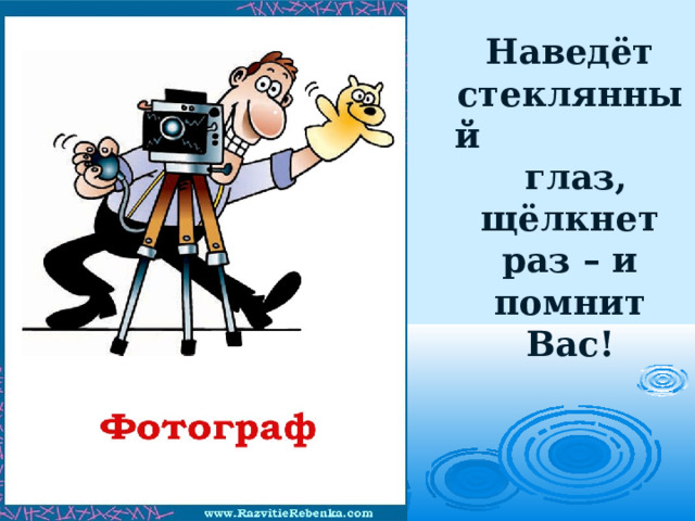 Наведёт стеклянный глаз,  щёлкнет раз – и помнит  Вас!   