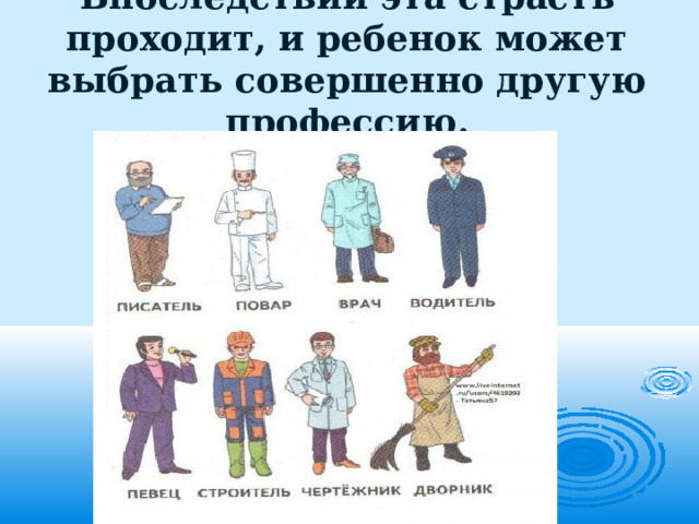 Впоследствии эта страсть проходит, и ребенок может выбрать совершенно другую профессию. 