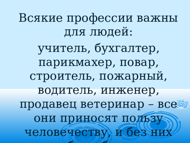  Всякие профессии важны для людей:  учитель, бухгалтер, парикмахер, повар, строитель, пожарный, водитель, инженер, продавец ветеринар – все они приносят пользу человечеству, и без них нам было бы очень сложно. 