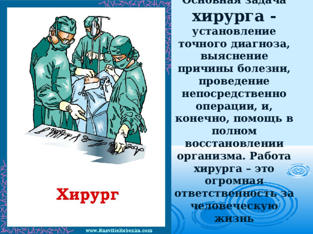 Основная задача хирурга - установление точного диагноза, выяснение причины болезни, проведение непосредственно операции, и, конечно, помощь в полном восстановлении организма. Работа хирурга – это огромная ответственность за человеческую жизнь 