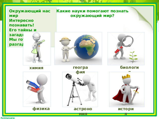 Окружающий нас мир   Интересно познавать!  Его тайны и загадки  Мы готовы разгадать! Какие науки помогают познать окружающий мир? география биология химия физика астрономия история 