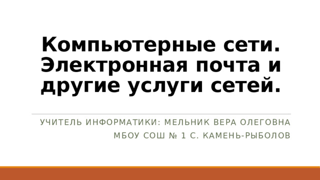 Компьютерные сети. Электронная почта и другие услуги сетей. Учитель информатики: Мельник Вера Олеговна Мбоу сош № 1 с. Камень-рыболов 