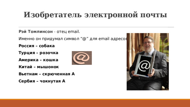 Изобретатель электронной почты Рэй Томлинсон - отец email. Именно он придумал символ “@” для email адресов. Россия – собака Турция – розочка Америка – кошка Китай – мышонок Вьетнам – скрюченная А Сербия – чокнутая А  
