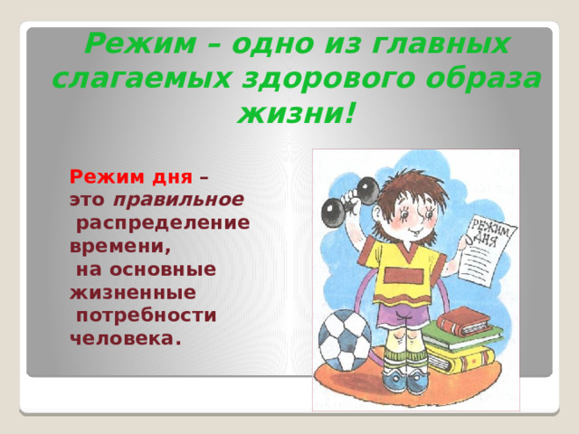 Режим – одно из главных слагаемых здорового образа жизни! Режим дня  – это правильное  распределение времени,  на основные жизненные  потребности человека. 