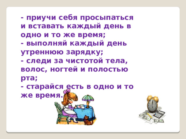 - приучи себя просыпаться и вставать каждый день в одно и то же время; - выполняй каждый день утреннюю зарядку; - следи за чистотой тела, волос, ногтей и полостью рта; - старайся есть в одно и то же время. 