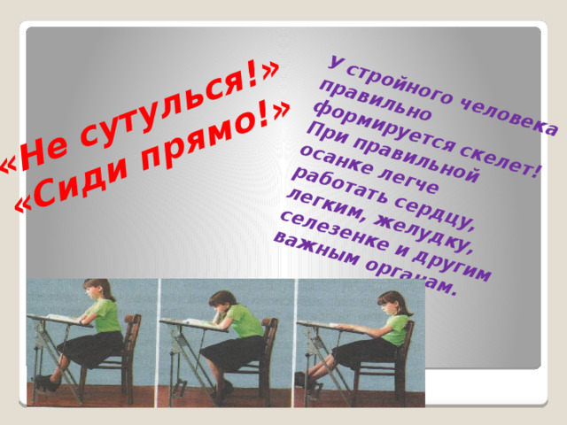 «Не сутулься!»  «Сиди прямо!»   У стройного человека правильно формируется скелет!  При правильной осанке легче работать сердцу, легким, желудку, селезенке и другим важным органам. 